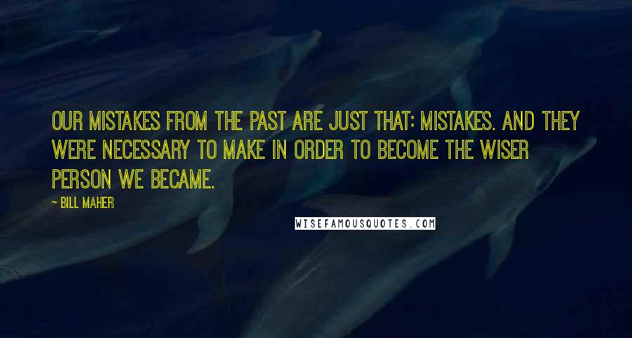 Bill Maher Quotes: Our mistakes from the past are just that: mistakes. And they were necessary to make in order to become the wiser person we became.