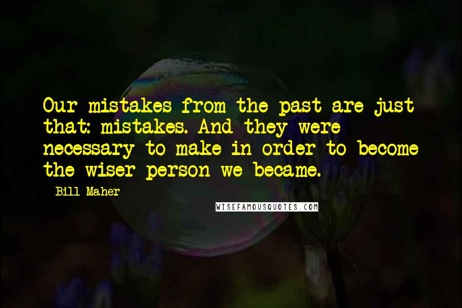 Bill Maher Quotes: Our mistakes from the past are just that: mistakes. And they were necessary to make in order to become the wiser person we became.