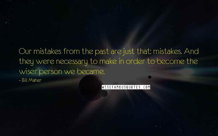 Bill Maher Quotes: Our mistakes from the past are just that: mistakes. And they were necessary to make in order to become the wiser person we became.