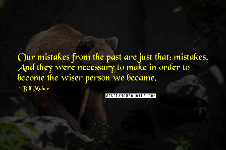 Bill Maher Quotes: Our mistakes from the past are just that: mistakes. And they were necessary to make in order to become the wiser person we became.