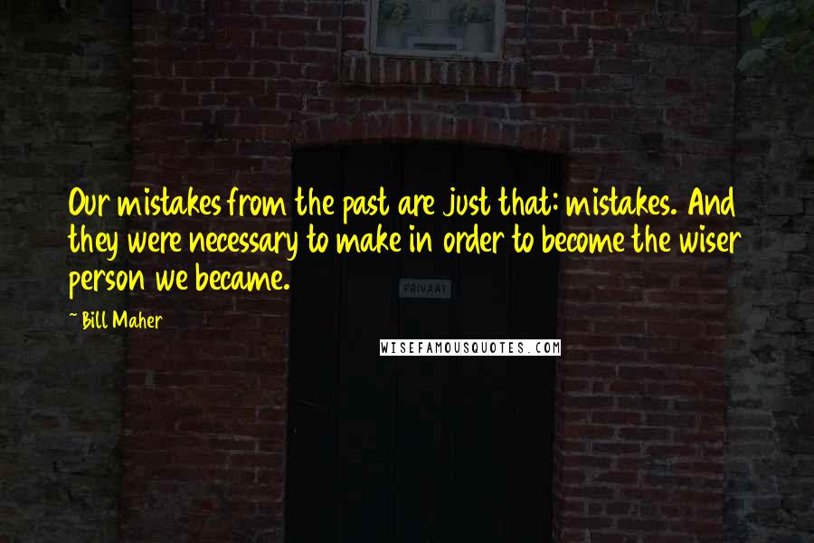 Bill Maher Quotes: Our mistakes from the past are just that: mistakes. And they were necessary to make in order to become the wiser person we became.