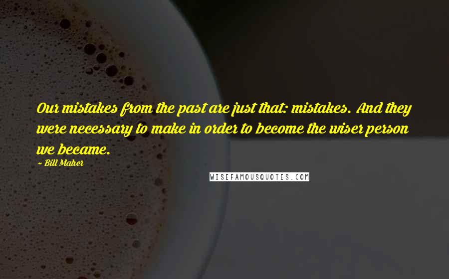 Bill Maher Quotes: Our mistakes from the past are just that: mistakes. And they were necessary to make in order to become the wiser person we became.