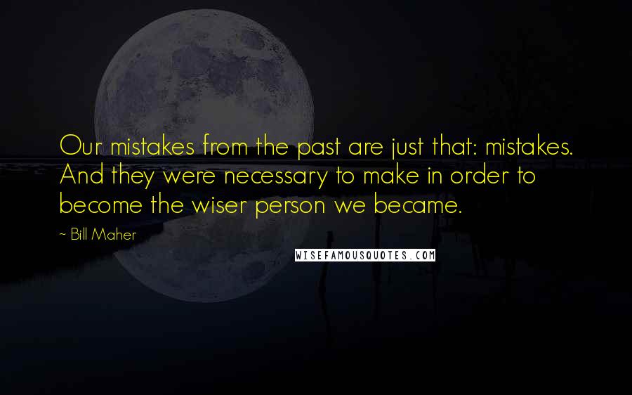 Bill Maher Quotes: Our mistakes from the past are just that: mistakes. And they were necessary to make in order to become the wiser person we became.