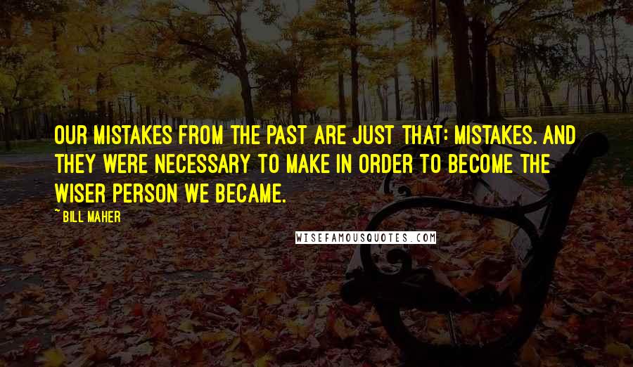 Bill Maher Quotes: Our mistakes from the past are just that: mistakes. And they were necessary to make in order to become the wiser person we became.