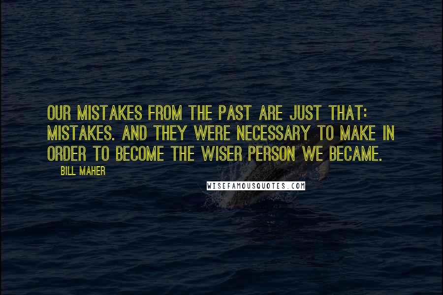 Bill Maher Quotes: Our mistakes from the past are just that: mistakes. And they were necessary to make in order to become the wiser person we became.