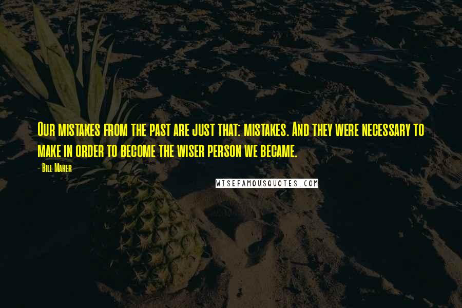 Bill Maher Quotes: Our mistakes from the past are just that: mistakes. And they were necessary to make in order to become the wiser person we became.