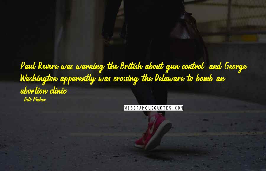 Bill Maher Quotes: Paul Revere was warning the British about gun control, and George Washington apparently was crossing the Delaware to bomb an abortion clinic.