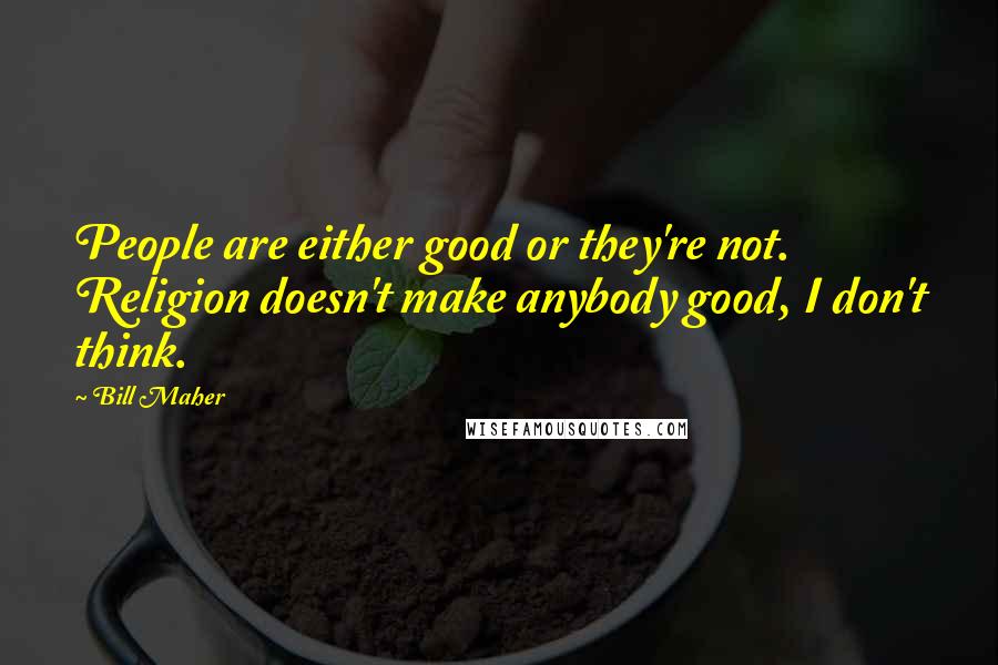 Bill Maher Quotes: People are either good or they're not. Religion doesn't make anybody good, I don't think.