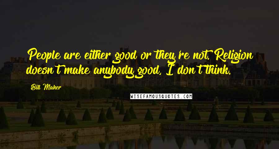 Bill Maher Quotes: People are either good or they're not. Religion doesn't make anybody good, I don't think.