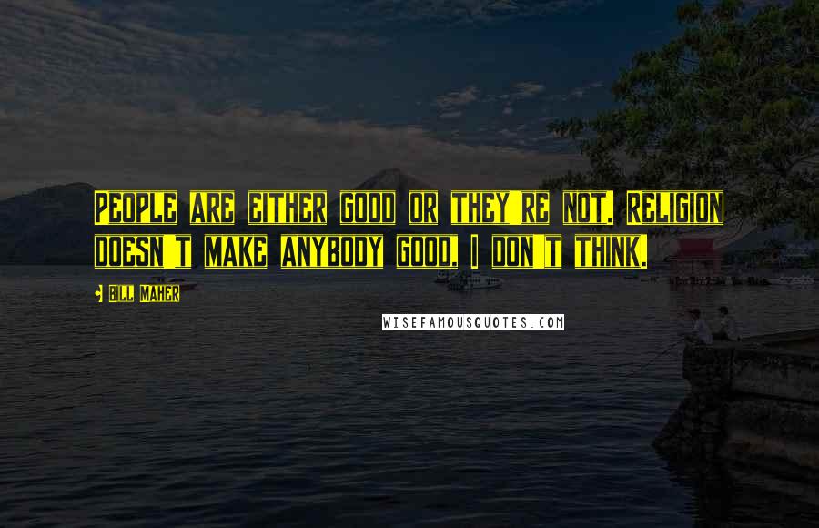 Bill Maher Quotes: People are either good or they're not. Religion doesn't make anybody good, I don't think.