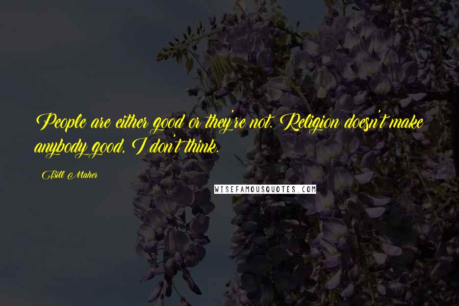Bill Maher Quotes: People are either good or they're not. Religion doesn't make anybody good, I don't think.