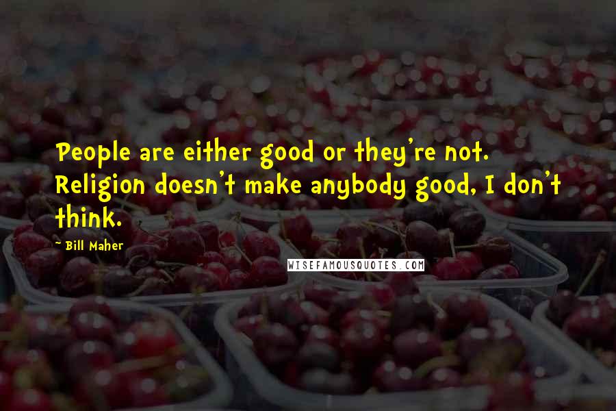 Bill Maher Quotes: People are either good or they're not. Religion doesn't make anybody good, I don't think.
