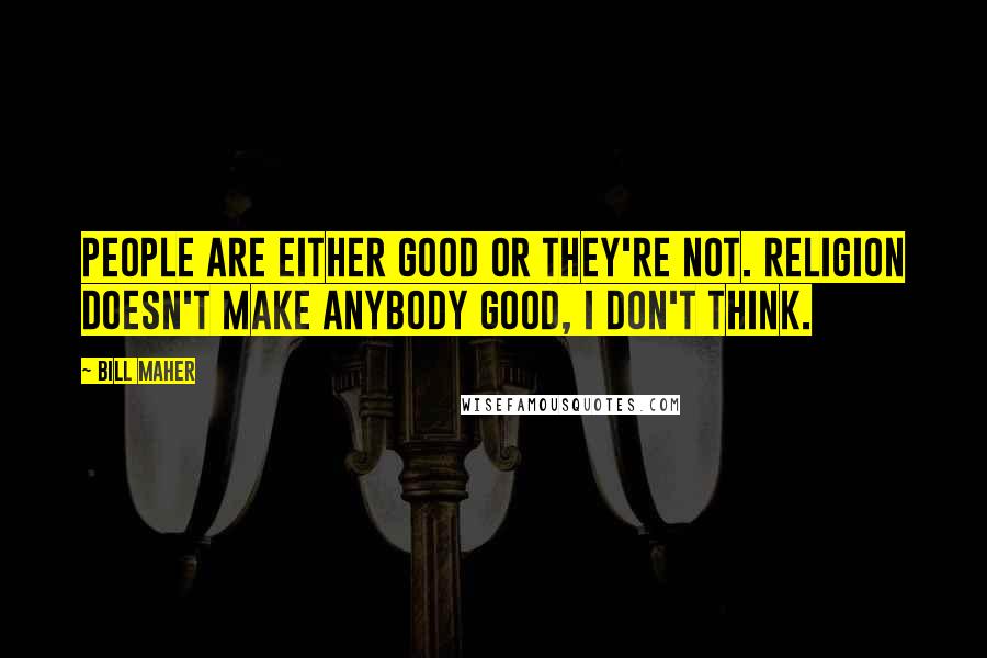 Bill Maher Quotes: People are either good or they're not. Religion doesn't make anybody good, I don't think.