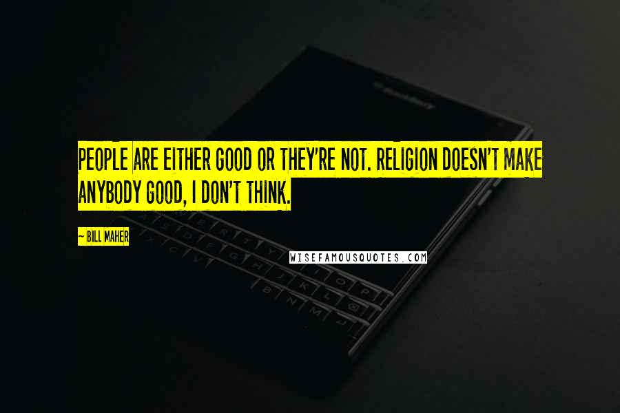 Bill Maher Quotes: People are either good or they're not. Religion doesn't make anybody good, I don't think.