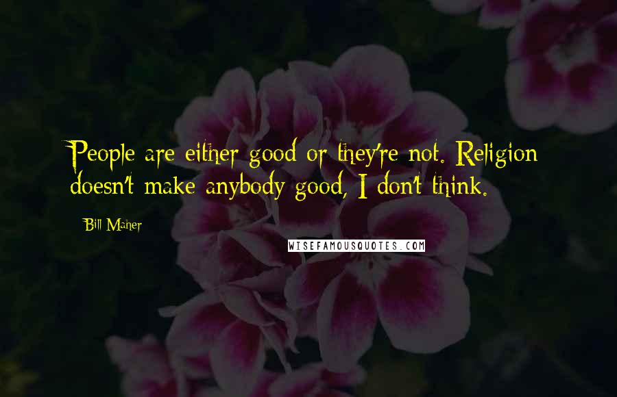 Bill Maher Quotes: People are either good or they're not. Religion doesn't make anybody good, I don't think.