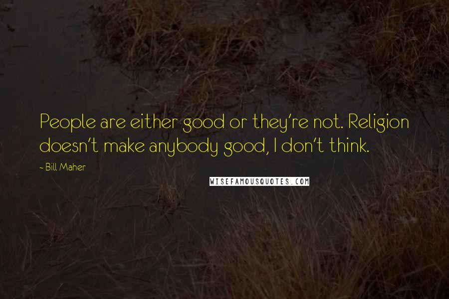 Bill Maher Quotes: People are either good or they're not. Religion doesn't make anybody good, I don't think.
