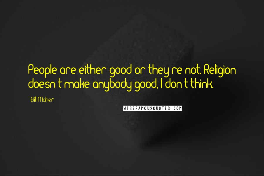 Bill Maher Quotes: People are either good or they're not. Religion doesn't make anybody good, I don't think.