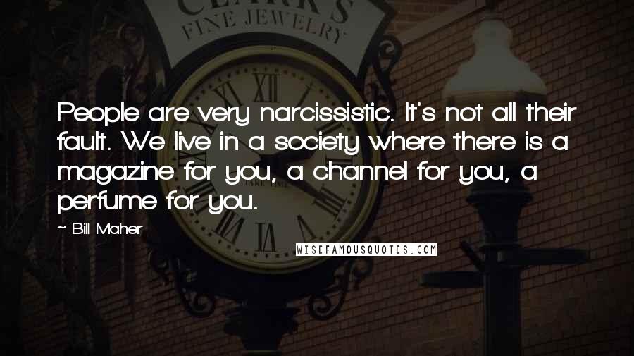 Bill Maher Quotes: People are very narcissistic. It's not all their fault. We live in a society where there is a magazine for you, a channel for you, a perfume for you.