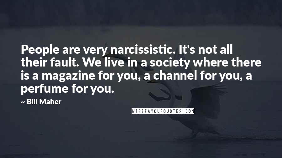 Bill Maher Quotes: People are very narcissistic. It's not all their fault. We live in a society where there is a magazine for you, a channel for you, a perfume for you.