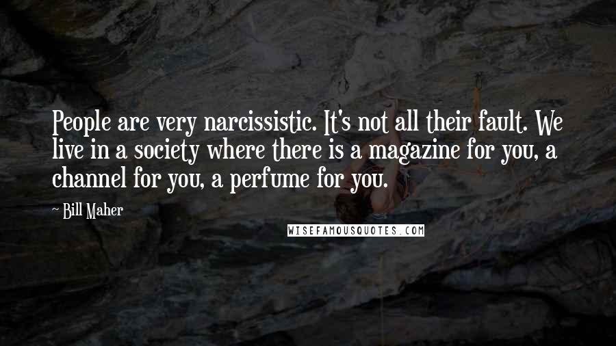 Bill Maher Quotes: People are very narcissistic. It's not all their fault. We live in a society where there is a magazine for you, a channel for you, a perfume for you.