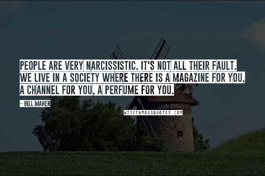 Bill Maher Quotes: People are very narcissistic. It's not all their fault. We live in a society where there is a magazine for you, a channel for you, a perfume for you.