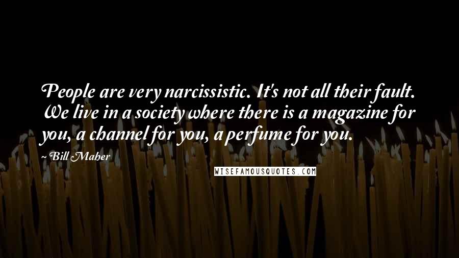 Bill Maher Quotes: People are very narcissistic. It's not all their fault. We live in a society where there is a magazine for you, a channel for you, a perfume for you.