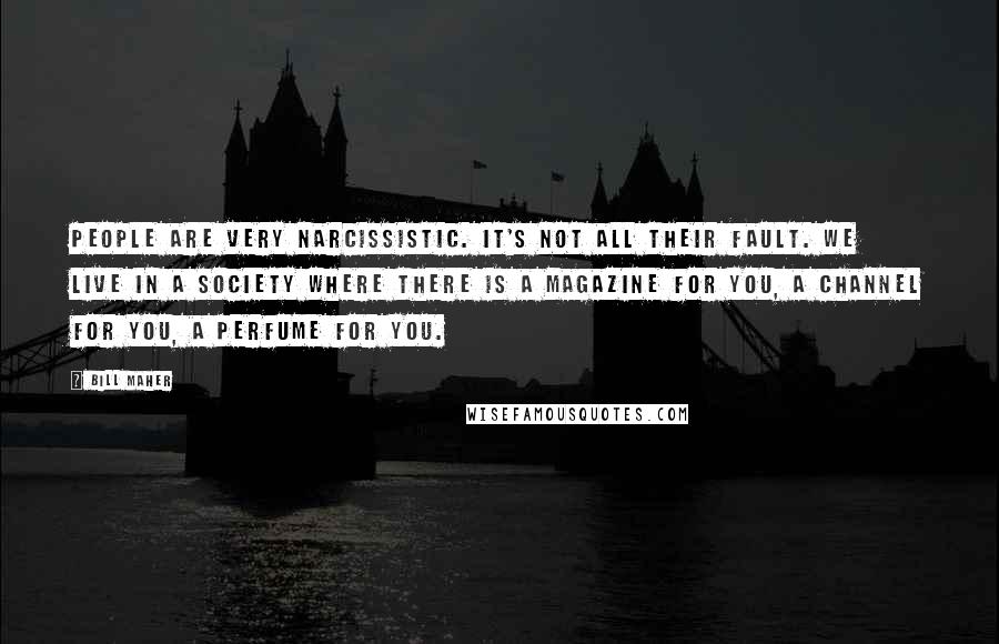 Bill Maher Quotes: People are very narcissistic. It's not all their fault. We live in a society where there is a magazine for you, a channel for you, a perfume for you.