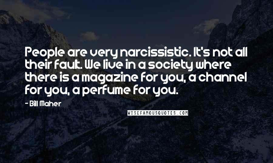 Bill Maher Quotes: People are very narcissistic. It's not all their fault. We live in a society where there is a magazine for you, a channel for you, a perfume for you.