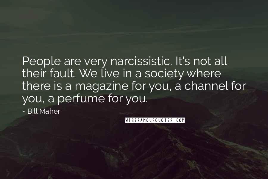 Bill Maher Quotes: People are very narcissistic. It's not all their fault. We live in a society where there is a magazine for you, a channel for you, a perfume for you.