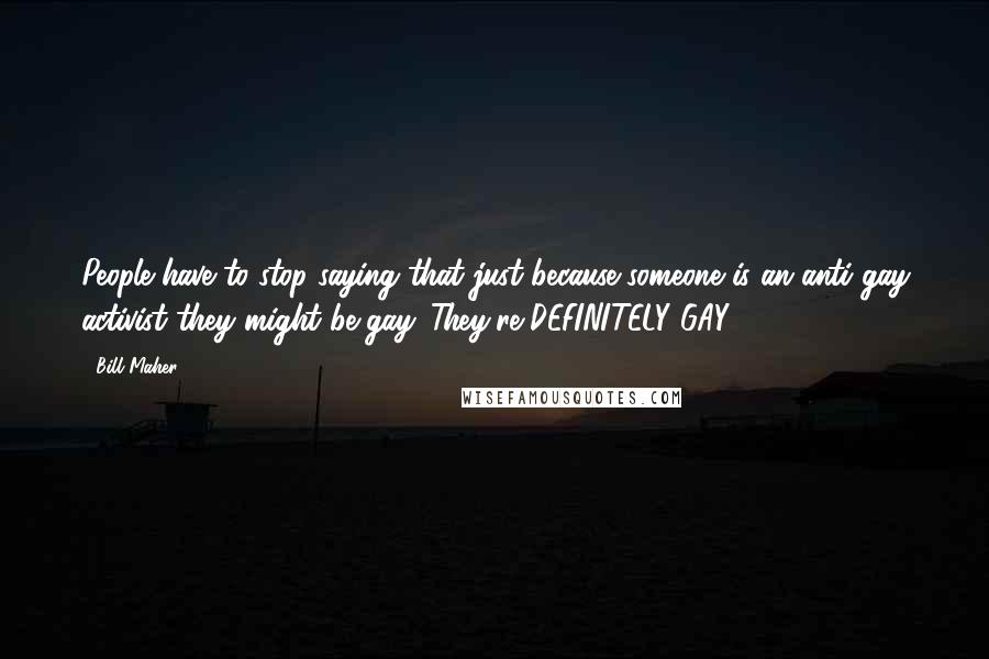 Bill Maher Quotes: People have to stop saying that just because someone is an anti-gay activist they might be gay. They're DEFINITELY GAY!!