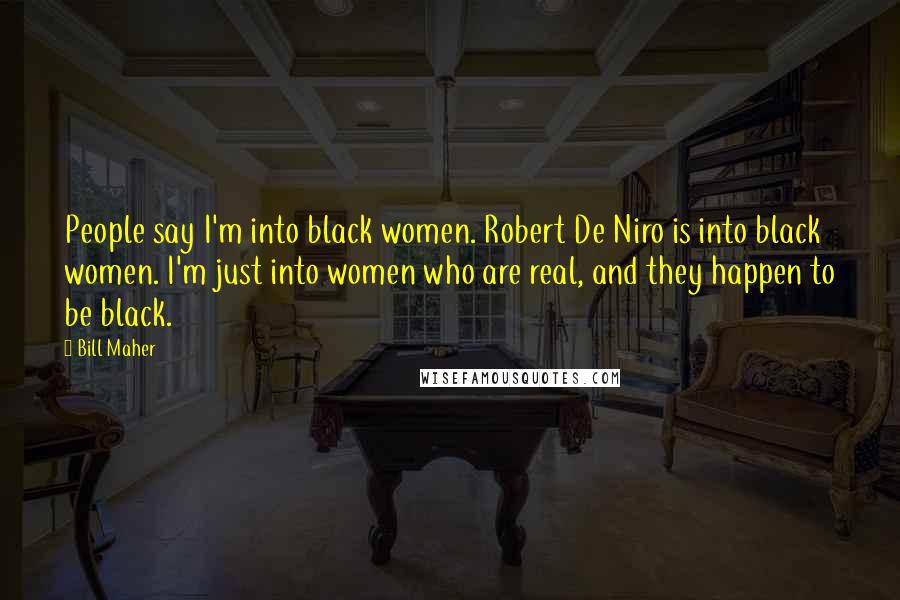 Bill Maher Quotes: People say I'm into black women. Robert De Niro is into black women. I'm just into women who are real, and they happen to be black.