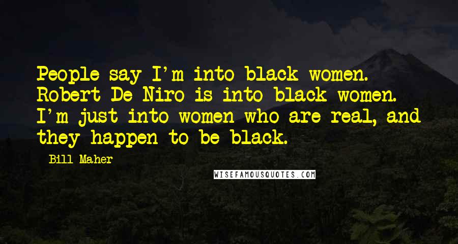 Bill Maher Quotes: People say I'm into black women. Robert De Niro is into black women. I'm just into women who are real, and they happen to be black.