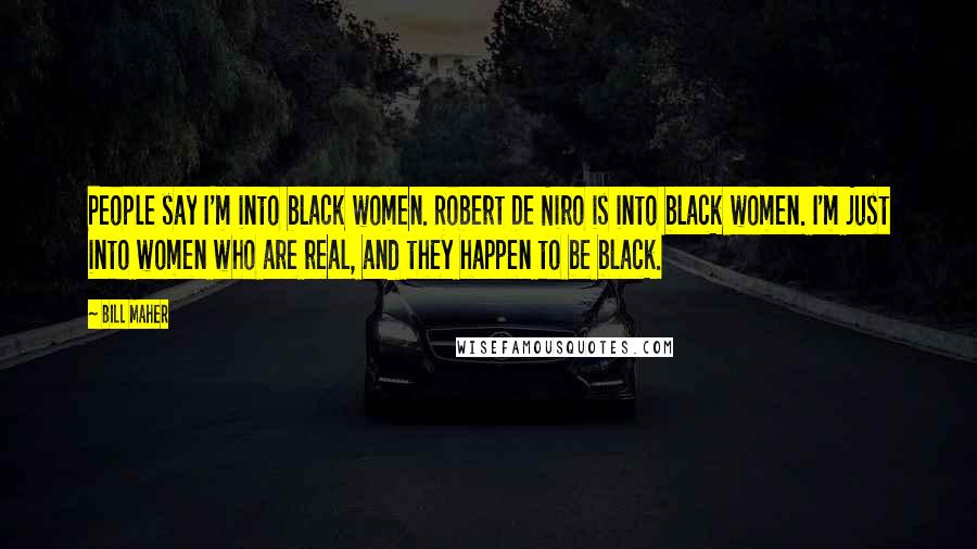 Bill Maher Quotes: People say I'm into black women. Robert De Niro is into black women. I'm just into women who are real, and they happen to be black.