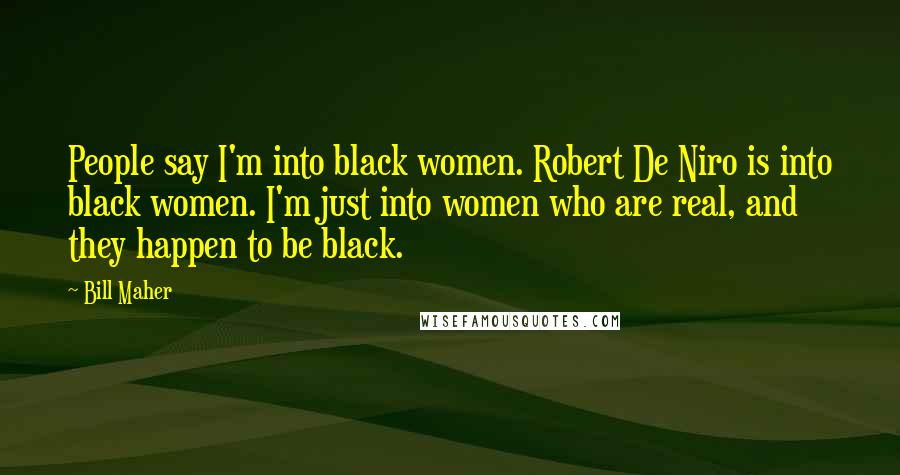 Bill Maher Quotes: People say I'm into black women. Robert De Niro is into black women. I'm just into women who are real, and they happen to be black.