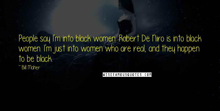 Bill Maher Quotes: People say I'm into black women. Robert De Niro is into black women. I'm just into women who are real, and they happen to be black.