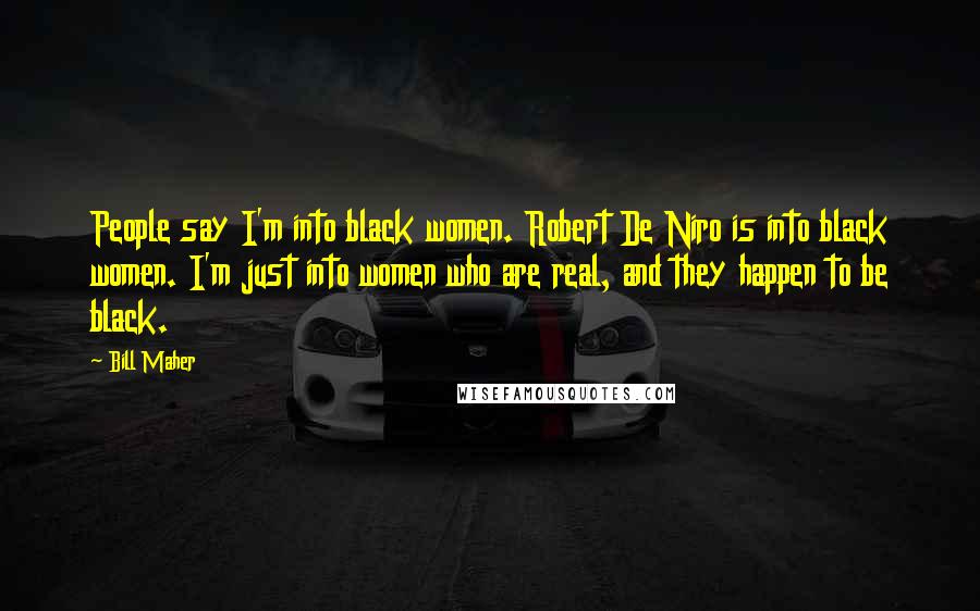 Bill Maher Quotes: People say I'm into black women. Robert De Niro is into black women. I'm just into women who are real, and they happen to be black.