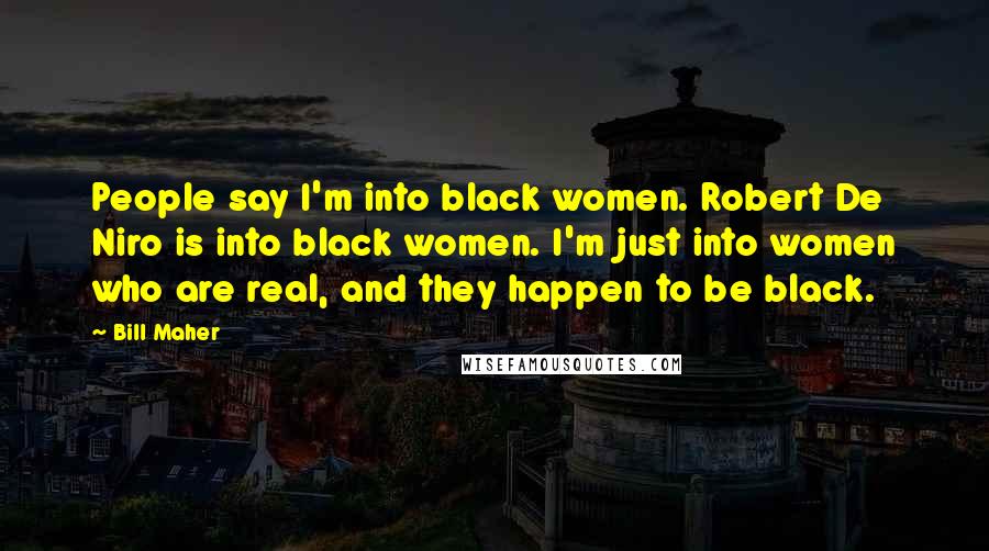Bill Maher Quotes: People say I'm into black women. Robert De Niro is into black women. I'm just into women who are real, and they happen to be black.