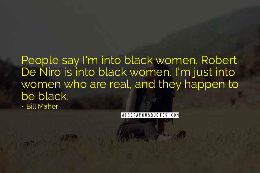 Bill Maher Quotes: People say I'm into black women. Robert De Niro is into black women. I'm just into women who are real, and they happen to be black.