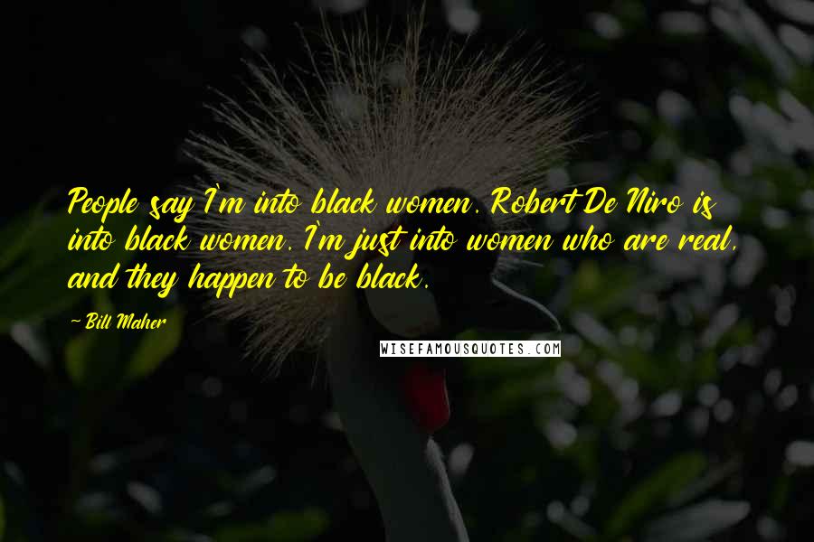 Bill Maher Quotes: People say I'm into black women. Robert De Niro is into black women. I'm just into women who are real, and they happen to be black.