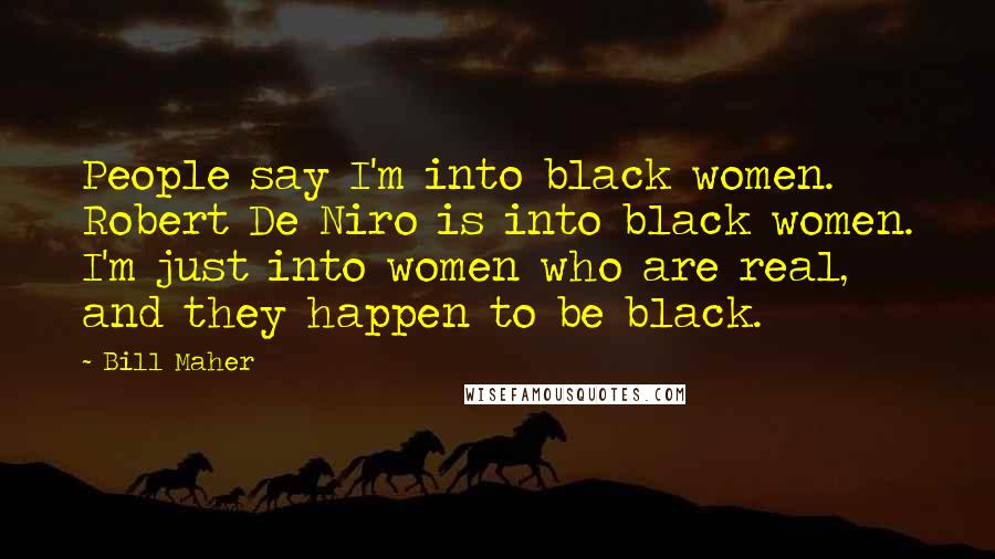 Bill Maher Quotes: People say I'm into black women. Robert De Niro is into black women. I'm just into women who are real, and they happen to be black.