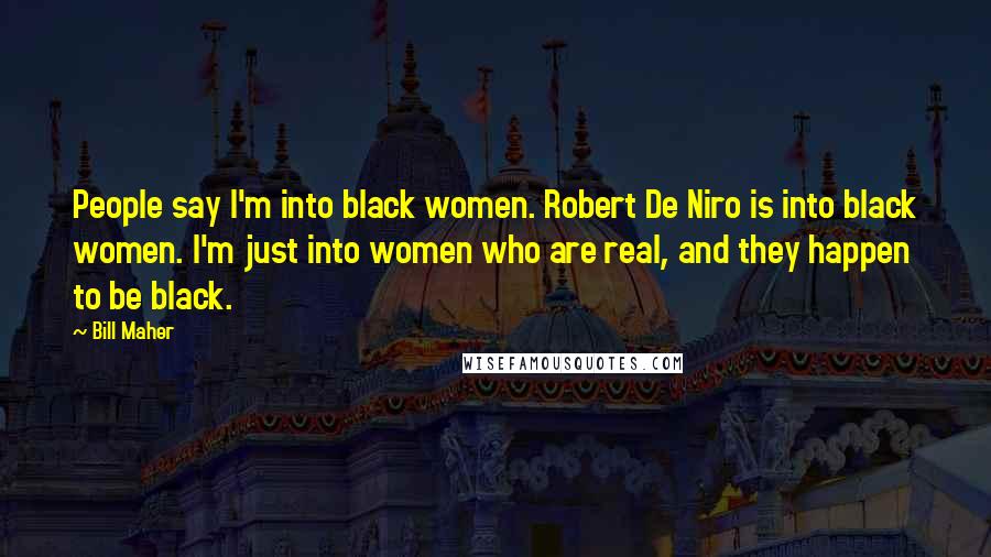 Bill Maher Quotes: People say I'm into black women. Robert De Niro is into black women. I'm just into women who are real, and they happen to be black.