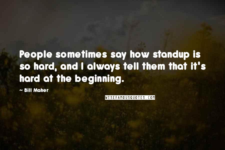 Bill Maher Quotes: People sometimes say how standup is so hard, and I always tell them that it's hard at the beginning.