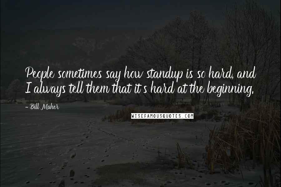 Bill Maher Quotes: People sometimes say how standup is so hard, and I always tell them that it's hard at the beginning.