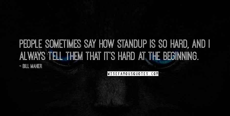 Bill Maher Quotes: People sometimes say how standup is so hard, and I always tell them that it's hard at the beginning.