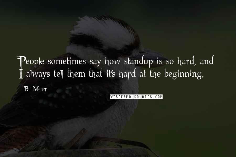 Bill Maher Quotes: People sometimes say how standup is so hard, and I always tell them that it's hard at the beginning.