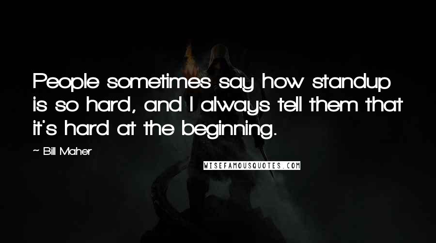 Bill Maher Quotes: People sometimes say how standup is so hard, and I always tell them that it's hard at the beginning.