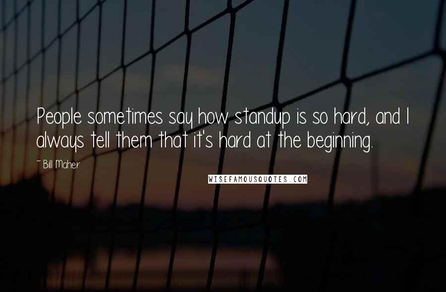 Bill Maher Quotes: People sometimes say how standup is so hard, and I always tell them that it's hard at the beginning.