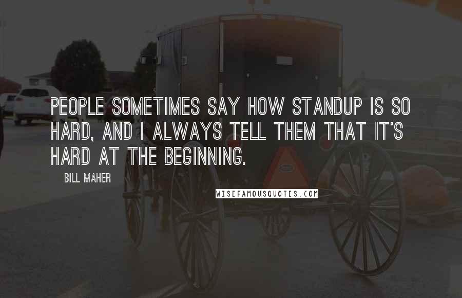 Bill Maher Quotes: People sometimes say how standup is so hard, and I always tell them that it's hard at the beginning.