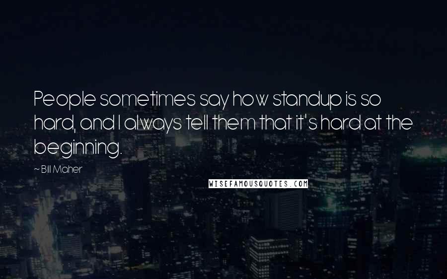 Bill Maher Quotes: People sometimes say how standup is so hard, and I always tell them that it's hard at the beginning.