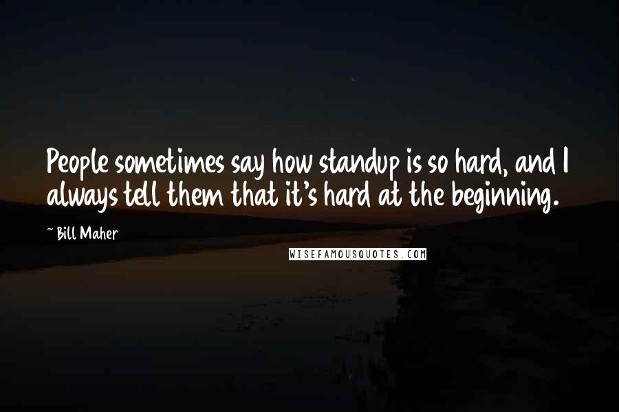 Bill Maher Quotes: People sometimes say how standup is so hard, and I always tell them that it's hard at the beginning.